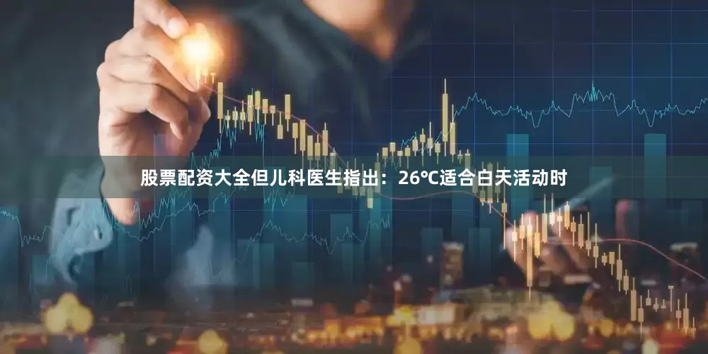 股票配资大全但儿科医生指出：26℃适合白天活动时