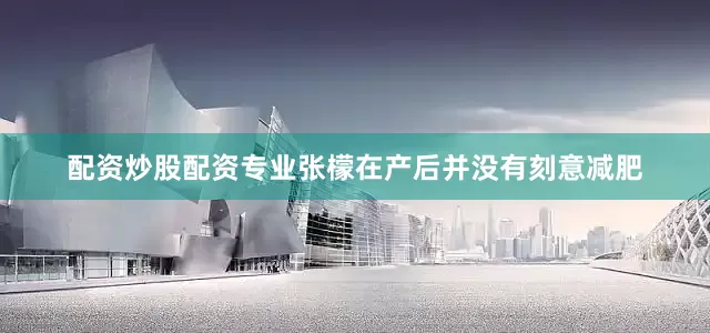 配资炒股配资专业张檬在产后并没有刻意减肥