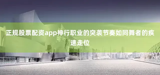 正规股票配资app神行职业的突袭节奏如同舞者的疾速走位