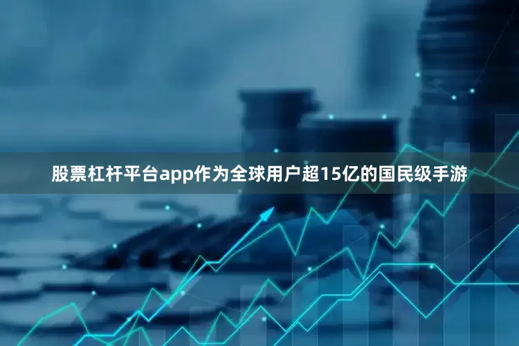 股票杠杆平台app作为全球用户超15亿的国民级手游
