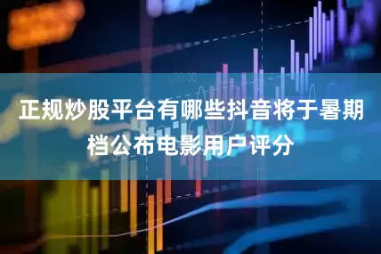 正规炒股平台有哪些抖音将于暑期档公布电影用户评分