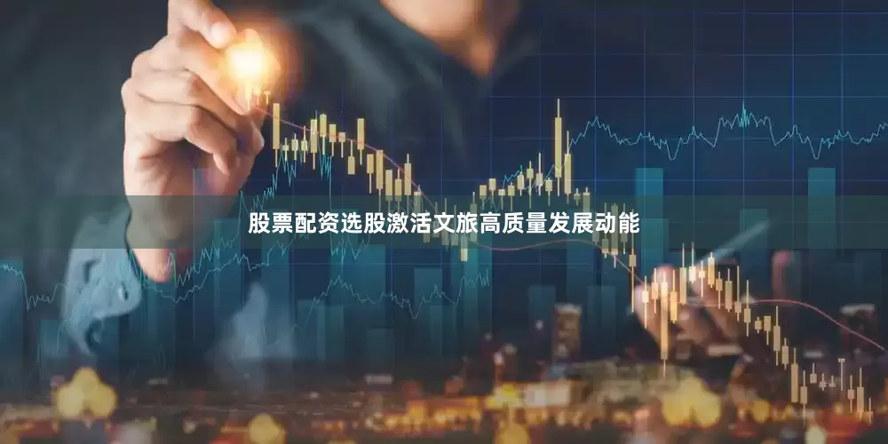 股票配资选股激活文旅高质量发展动能