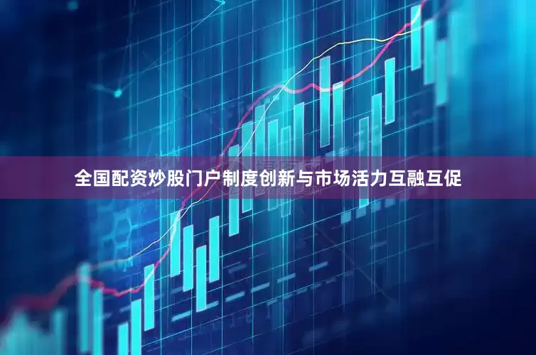 全国配资炒股门户制度创新与市场活力互融互促