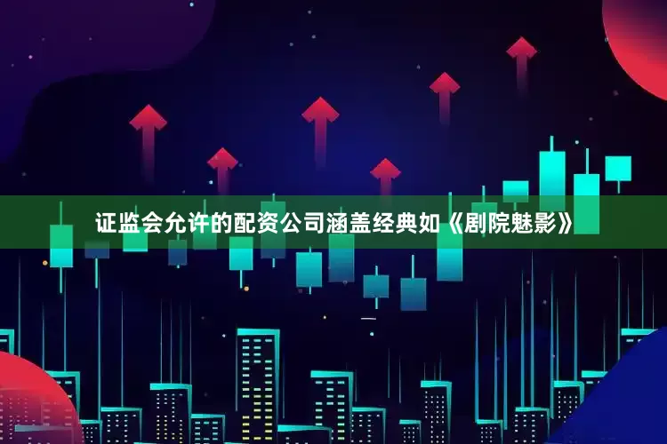 证监会允许的配资公司涵盖经典如《剧院魅影》