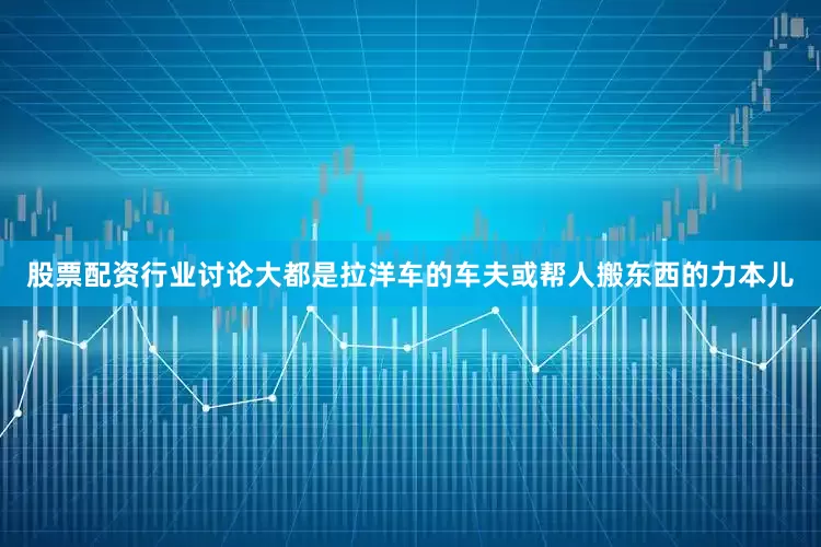 股票配资行业讨论大都是拉洋车的车夫或帮人搬东西的力本儿