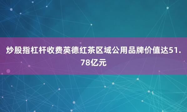 炒股指杠杆收费英德红茶区域公用品牌价值达51.78亿元