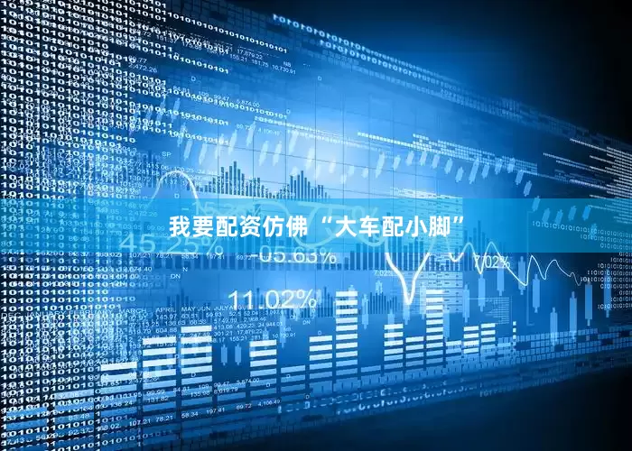 我要配资仿佛 “大车配小脚”