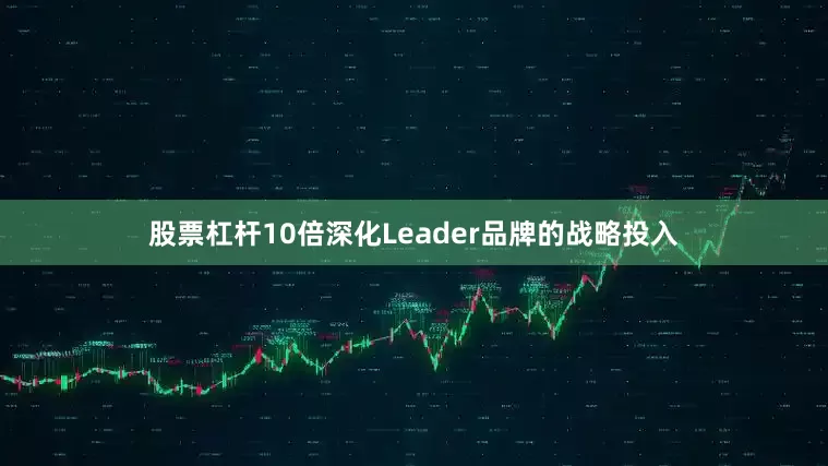 股票杠杆10倍深化Leader品牌的战略投入