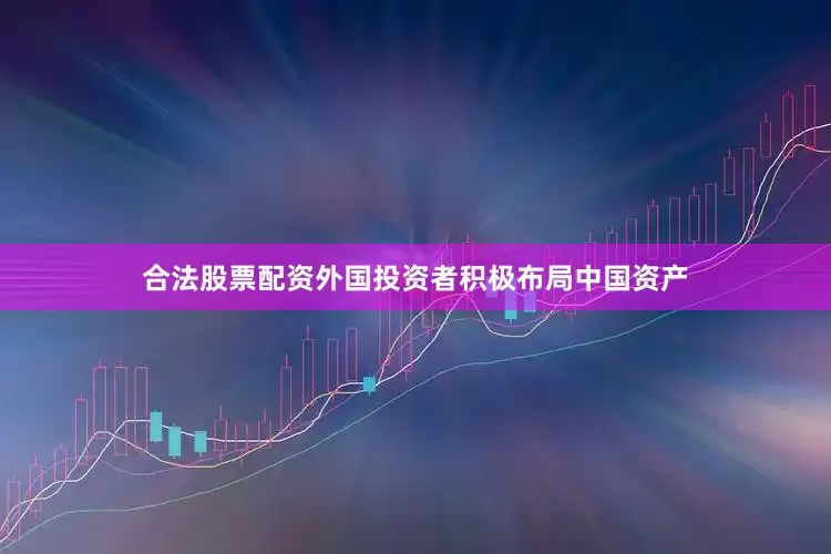 合法股票配资外国投资者积极布局中国资产