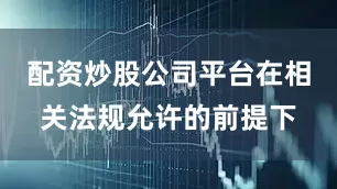 配资炒股公司平台在相关法规允许的前提下