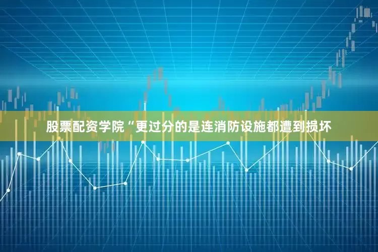股票配资学院“更过分的是连消防设施都遭到损坏