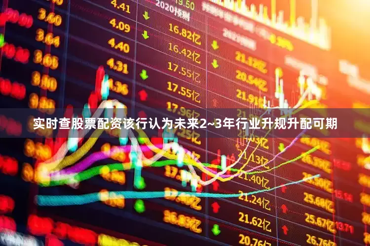 实时查股票配资该行认为未来2~3年行业升规升配可期