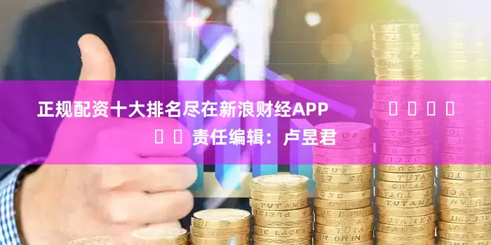 正规配资十大排名尽在新浪财经APP            						责任编辑：卢昱君