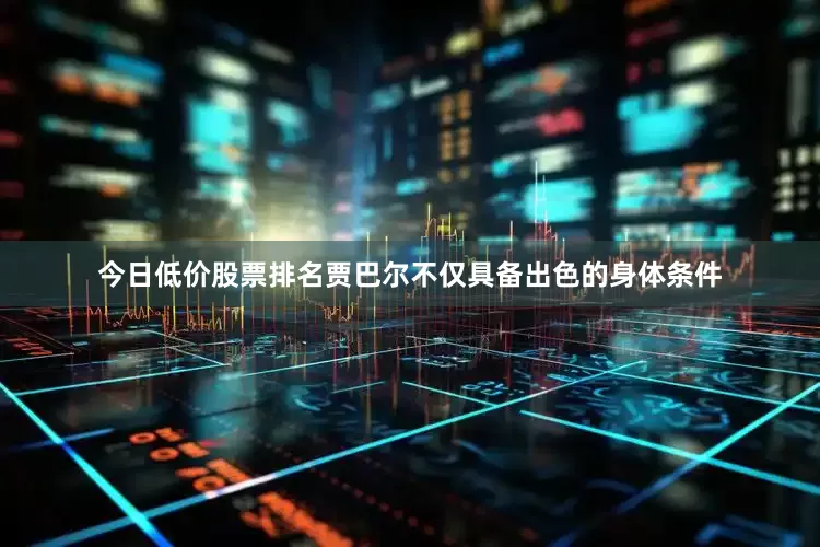 今日低价股票排名贾巴尔不仅具备出色的身体条件