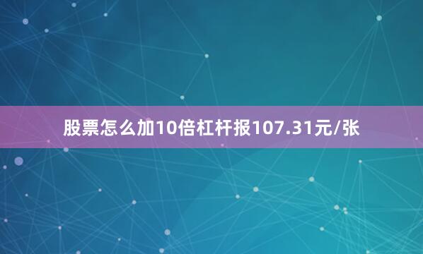 股票怎么加10倍杠杆报107.31元/张