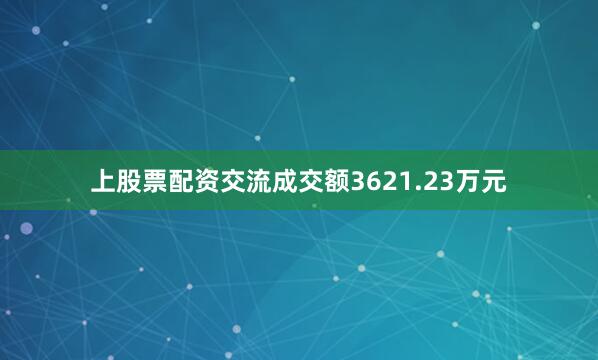 上股票配资交流成交额3621.23万元