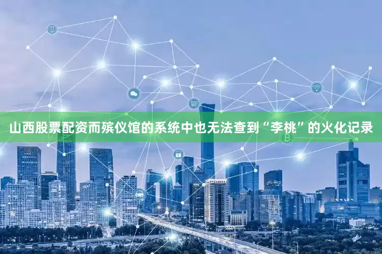 山西股票配资而殡仪馆的系统中也无法查到“李桃”的火化记录