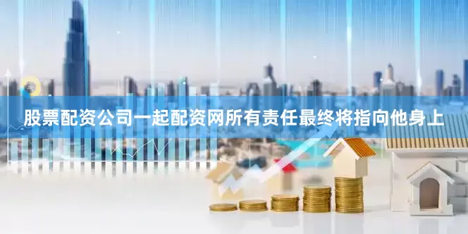 股票配资公司一起配资网所有责任最终将指向他身上