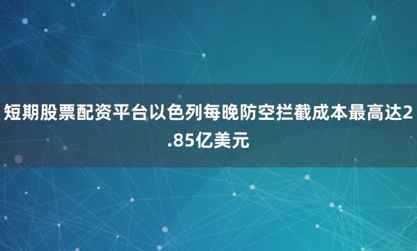 短期股票配资平台以色列每晚防空拦截成本最高达2.85亿美元