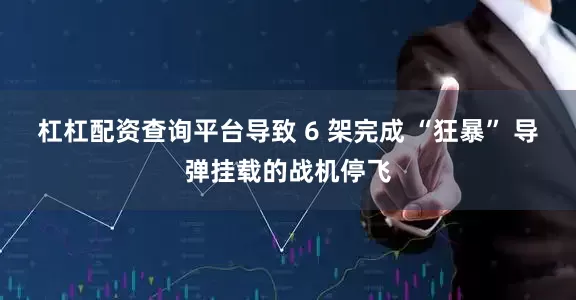 杠杠配资查询平台导致 6 架完成 “狂暴” 导弹挂载的战机停飞
