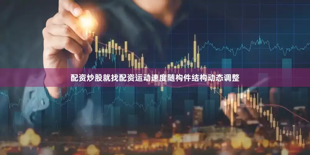 配资炒股就找配资运动速度随构件结构动态调整