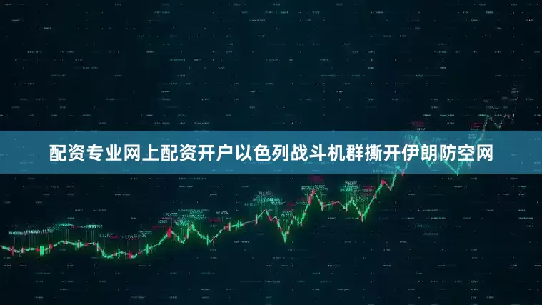 配资专业网上配资开户以色列战斗机群撕开伊朗防空网
