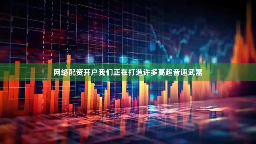 网络配资开户我们正在打造许多高超音速武器