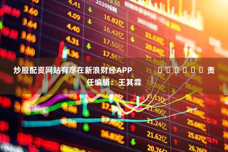 炒股配资网站有尽在新浪财经APP            						责任编辑：王其霖