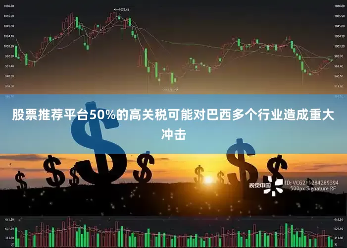 股票推荐平台50%的高关税可能对巴西多个行业造成重大冲击