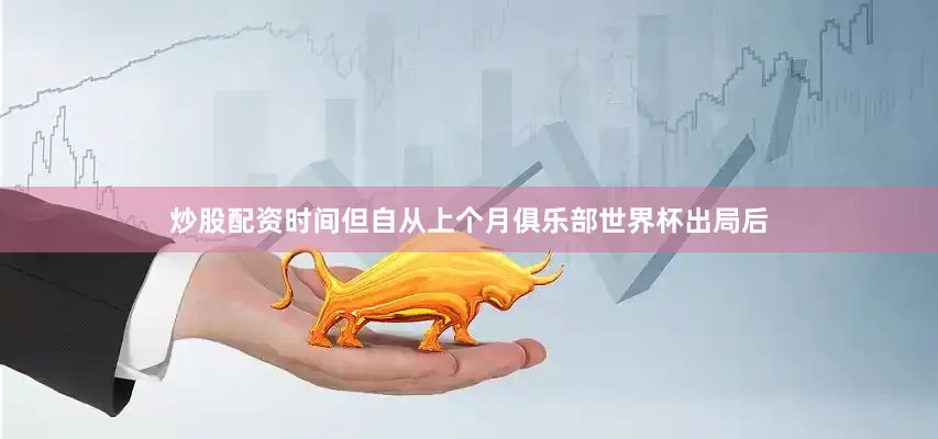 炒股配资时间但自从上个月俱乐部世界杯出局后