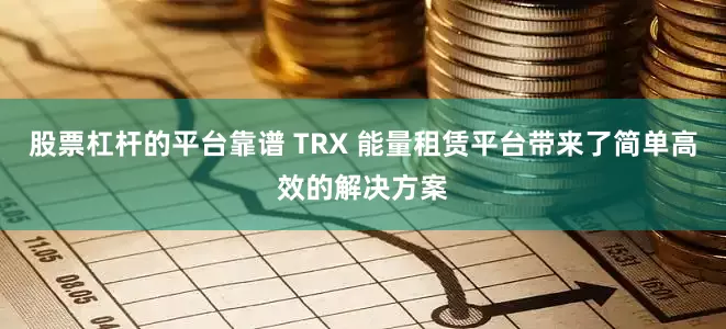 股票杠杆的平台靠谱 TRX 能量租赁平台带来了简单高效的解决方案