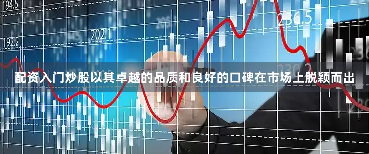 配资入门炒股以其卓越的品质和良好的口碑在市场上脱颖而出
