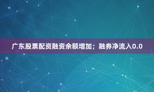 广东股票配资融资余额增加；融券净流入0.0