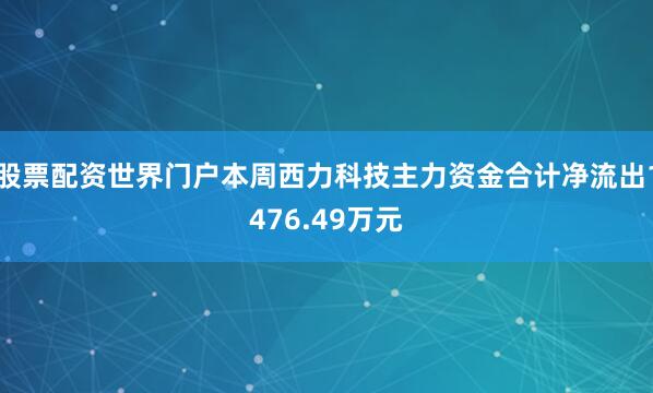 股票配资世界门户本周西力科技主力资金合计净流出1476.49万元