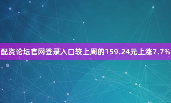 配资论坛官网登录入口较上周的159.24元上涨7.7%