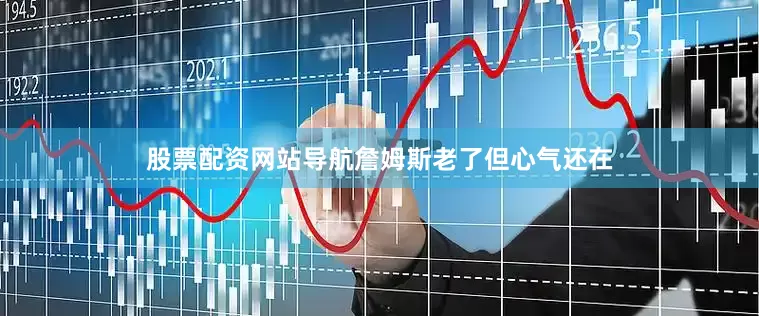 股票配资网站导航詹姆斯老了但心气还在