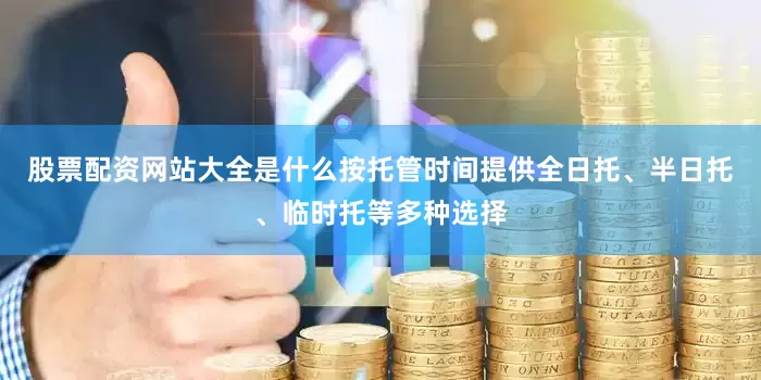 股票配资网站大全是什么按托管时间提供全日托、半日托、临时托等多种选择