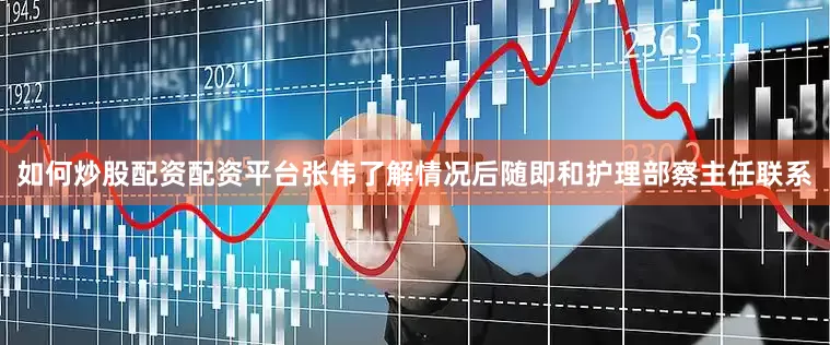 如何炒股配资配资平台张伟了解情况后随即和护理部察主任联系