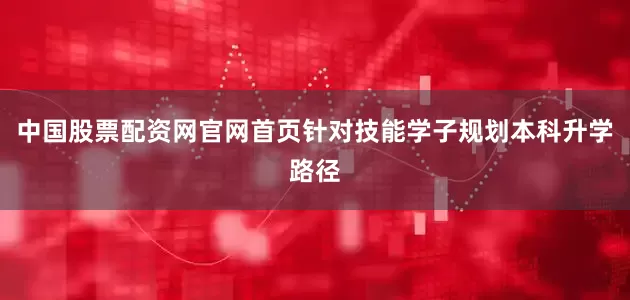 中国股票配资网官网首页针对技能学子规划本科升学路径
