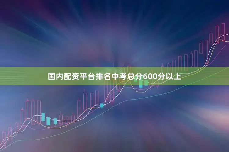 国内配资平台排名中考总分600分以上