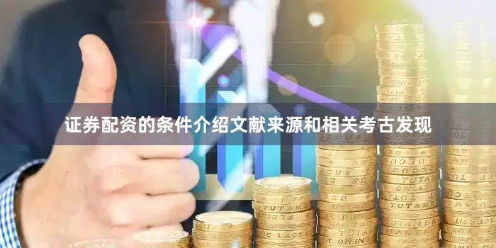 证券配资的条件介绍文献来源和相关考古发现