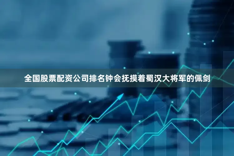 全国股票配资公司排名钟会抚摸着蜀汉大将军的佩剑