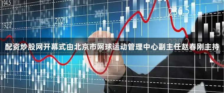 配资炒股网　　开幕式由北京市网球运动管理中心副主任赵春刚主持