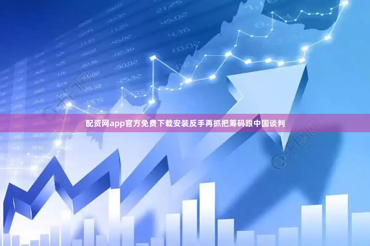 配资网app官方免费下载安装反手再抓把筹码跟中国谈判