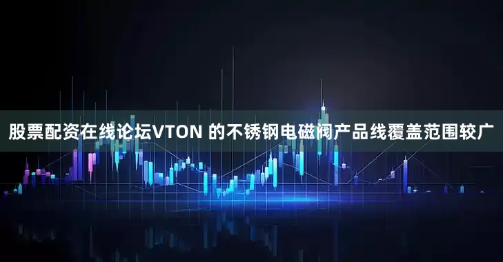 股票配资在线论坛VTON 的不锈钢电磁阀产品线覆盖范围较广
