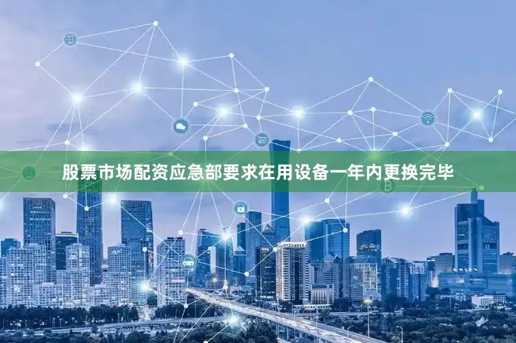 股票市场配资应急部要求在用设备一年内更换完毕