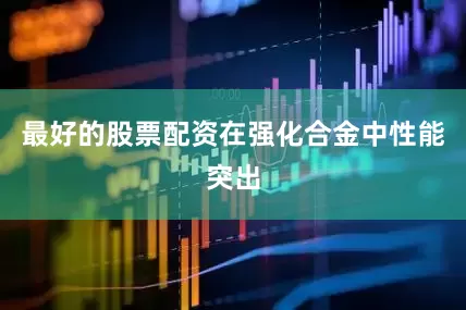 最好的股票配资在强化合金中性能突出