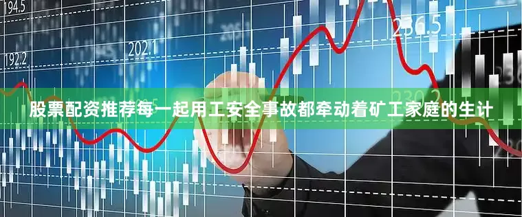 股票配资推荐每一起用工安全事故都牵动着矿工家庭的生计