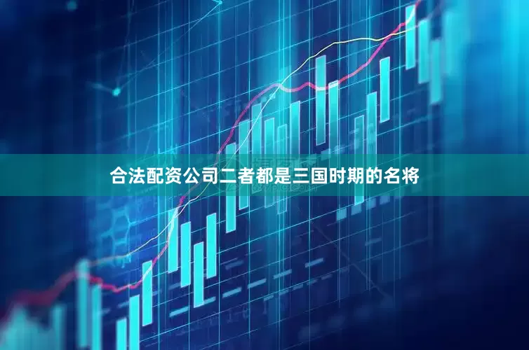 合法配资公司二者都是三国时期的名将