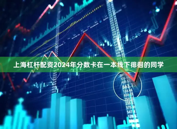 上海杠杆配资2024年分数卡在一本线下徘徊的同学